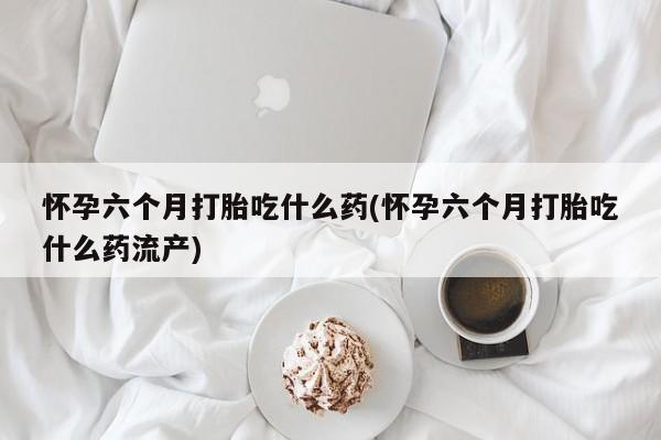 打胎药/堕胎药/流产药私人联系微信怀孕六个月打胎吃什么药(怀孕六个月打胎吃什么药流产)