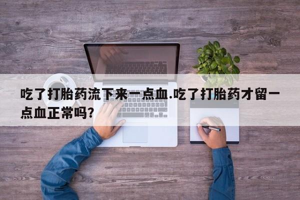 打胎药/堕胎药/流产药私人联系微信吃了打胎药流下来一点血.吃了打胎药才留一点血正常吗?