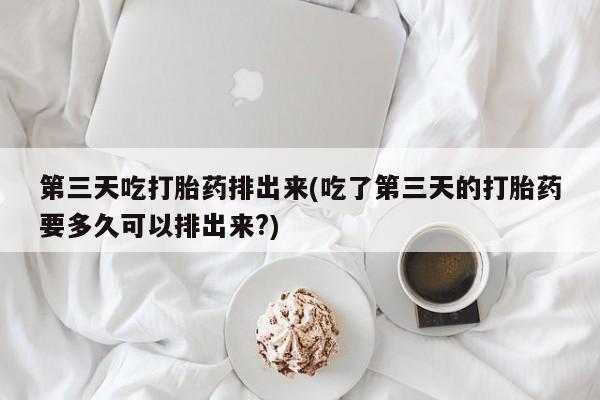 打胎药/堕胎药/流产药私人联系微信第三天吃打胎药排出来(吃了第三天的打胎药要多久可以排出来?)