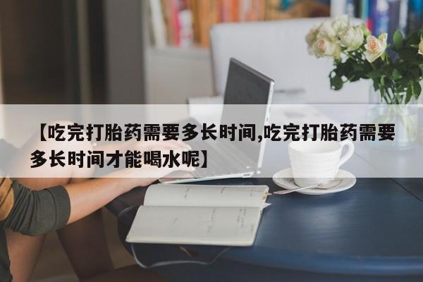 打胎药/堕胎药/流产药私人联系微信【吃完打胎药需要多长时间,吃完打胎药需要多长时间才能喝水呢】