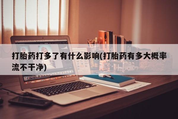 打胎药/堕胎药/流产药私人联系微信打胎药打多了有什么影响(打胎药有多大概率流不干净)