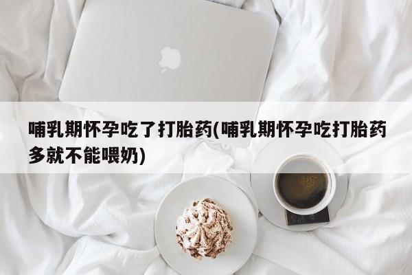 打胎药/堕胎药/流产药私人联系微信哺乳期怀孕吃了打胎药(哺乳期怀孕吃打胎药多就不能喂奶)