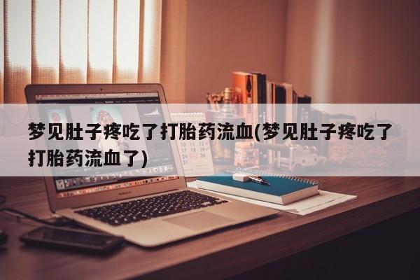 打胎药/堕胎药/流产药私人联系微信梦见肚子疼吃了打胎药流血(梦见肚子疼吃了打胎药流血了)