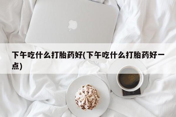 打胎药/堕胎药/流产药私人联系微信下午吃什么打胎药好(下午吃什么打胎药好一点)