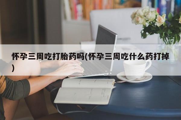 打胎药/堕胎药/流产药私人联系微信怀孕三周吃打胎药吗(怀孕三周吃什么药打掉)