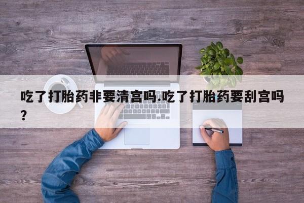 打胎药/堕胎药/流产药私人联系微信吃了打胎药非要清宫吗.吃了打胎药要刮宫吗?