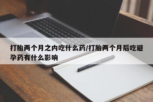打胎药/堕胎药/流产药私人联系微信打胎两个月之内吃什么药/打胎两个月后吃避孕药有什么影响