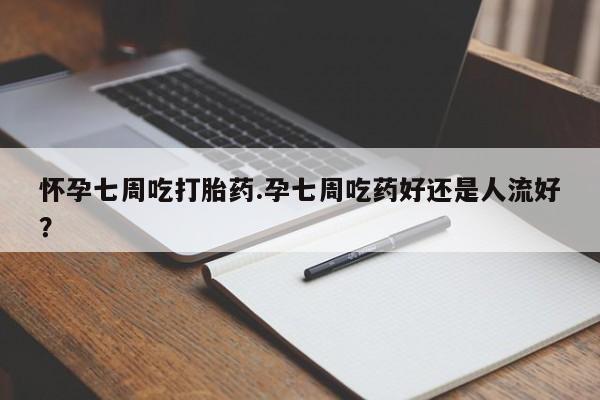 打胎药/堕胎药/流产药私人联系微信怀孕七周吃打胎药.孕七周吃药好还是人流好？