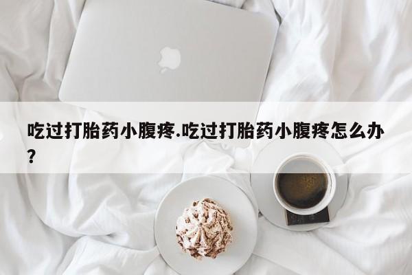 打胎药/堕胎药/流产药私人联系微信吃过打胎药小腹疼.吃过打胎药小腹疼怎么办？