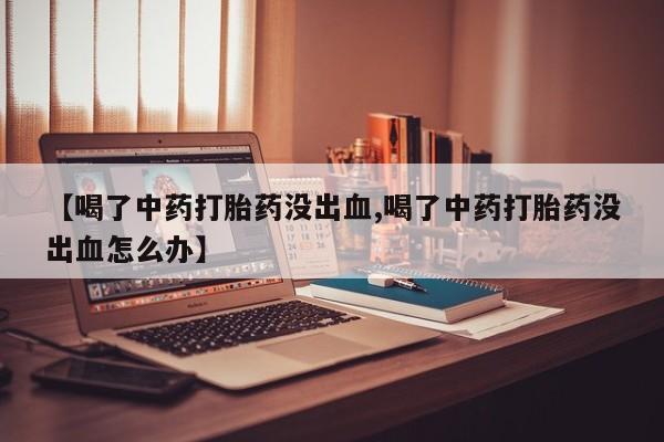 打胎药/堕胎药/流产药私人联系微信【喝了中药打胎药没出血,喝了中药打胎药没出血怎么办】
