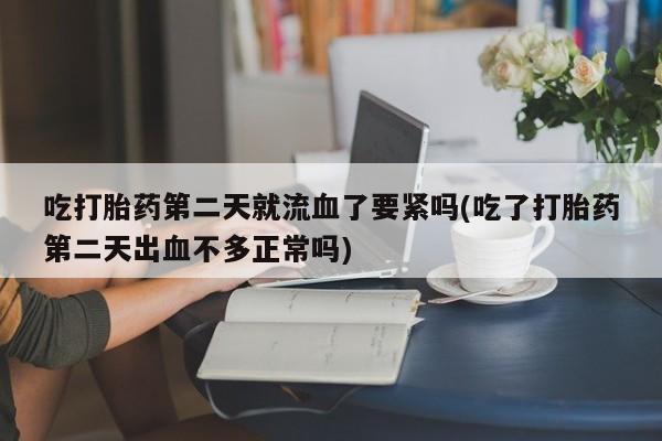 打胎药/堕胎药/流产药私人联系微信吃打胎药第二天就流血了要紧吗(吃了打胎药第二天出血不多正常吗)
