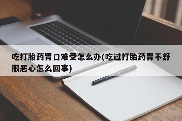 打胎药/堕胎药/流产药私人联系微信吃打胎药胃口难受怎么办(吃过打胎药胃不舒服恶心怎么回事)