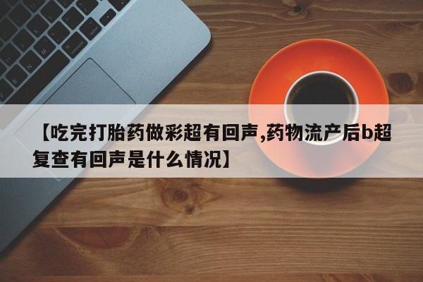 打胎药/堕胎药/流产药私人联系微信【吃完打胎药做彩超有回声,药物流产后b超复查有回声是什么情况】