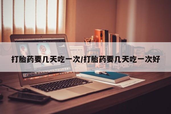 打胎药/堕胎药/流产药私人联系微信打胎药要几天吃一次/打胎药要几天吃一次好