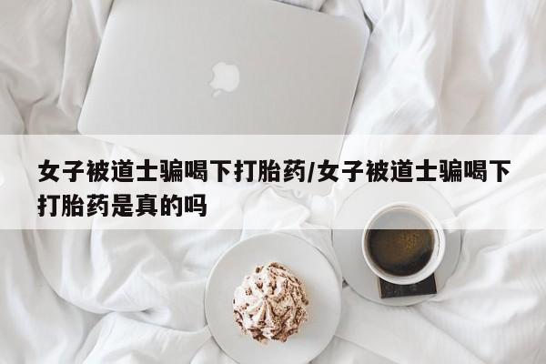 打胎药/堕胎药/流产药私人联系微信女子被道士骗喝下打胎药/女子被道士骗喝下打胎药是真的吗