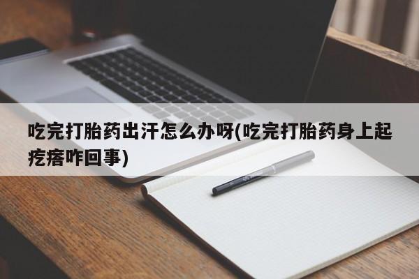 打胎药/堕胎药/流产药私人联系微信吃完打胎药出汗怎么办呀(吃完打胎药身上起疙瘩咋回事)