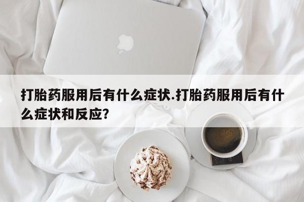 打胎药/堕胎药/流产药私人联系微信打胎药服用后有什么症状.打胎药服用后有什么症状和反应？