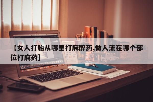 打胎药/堕胎药/流产药私人联系微信【女人打胎从哪里打麻醉药,做人流在哪个部位打麻药】