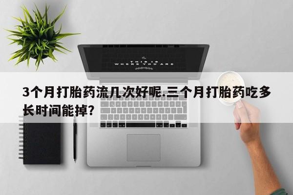 打胎药/堕胎药/流产药私人联系微信3个月打胎药流几次好呢.三个月打胎药吃多长时间能掉？