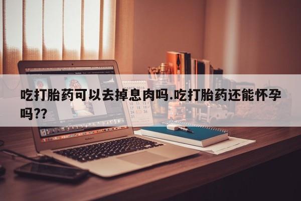 打胎药/堕胎药/流产药私人联系微信吃打胎药可以去掉息肉吗.吃打胎药还能怀孕吗?？