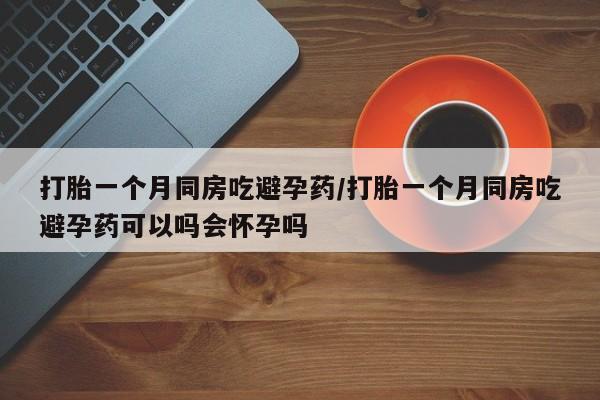 打胎药/堕胎药/流产药私人联系微信打胎一个月同房吃避孕药/打胎一个月同房吃避孕药可以吗会怀孕吗