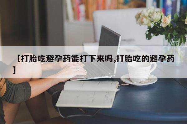 打胎药/堕胎药/流产药私人联系微信【打胎吃避孕药能打下来吗,打胎吃的避孕药】