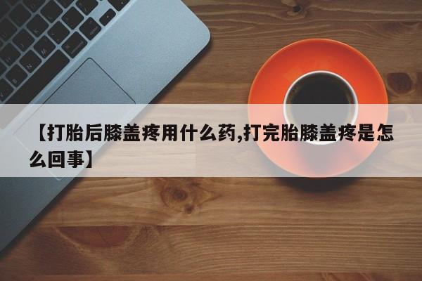打胎药/堕胎药/流产药私人联系微信【打胎后膝盖疼用什么药,打完胎膝盖疼是怎么回事】