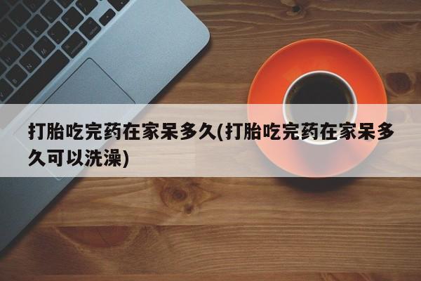 打胎药/堕胎药/流产药私人联系微信打胎吃完药在家呆多久(打胎吃完药在家呆多久可以洗澡)