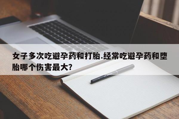 打胎药/堕胎药/流产药私人联系微信女子多次吃避孕药和打胎.经常吃避孕药和堕胎哪个伤害最大？