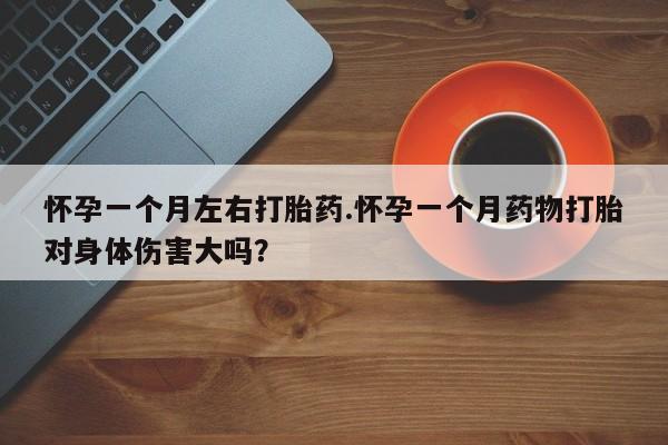 打胎药/堕胎药/流产药私人联系微信怀孕一个月左右打胎药.怀孕一个月药物打胎对身体伤害大吗？