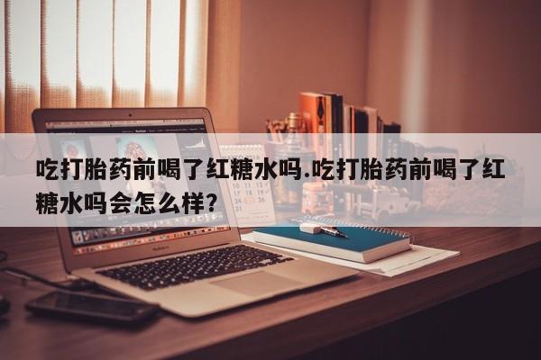 打胎药/堕胎药/流产药私人联系微信吃打胎药前喝了红糖水吗.吃打胎药前喝了红糖水吗会怎么样？