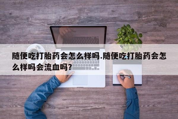 打胎药/堕胎药/流产药私人联系微信随便吃打胎药会怎么样吗.随便吃打胎药会怎么样吗会流血吗？