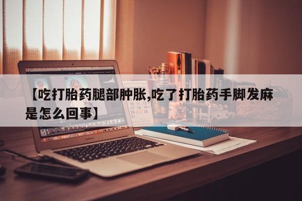 打胎药/堕胎药/流产药私人联系微信【吃打胎药腿部肿胀,吃了打胎药手脚发麻 是怎么回事】