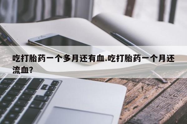 打胎药/堕胎药/流产药私人联系微信吃打胎药一个多月还有血.吃打胎药一个月还流血？