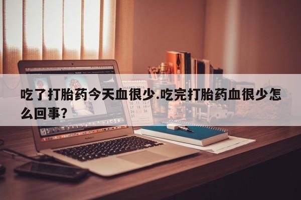 打胎药/堕胎药/流产药私人联系微信吃了打胎药今天血很少.吃完打胎药血很少怎么回事？