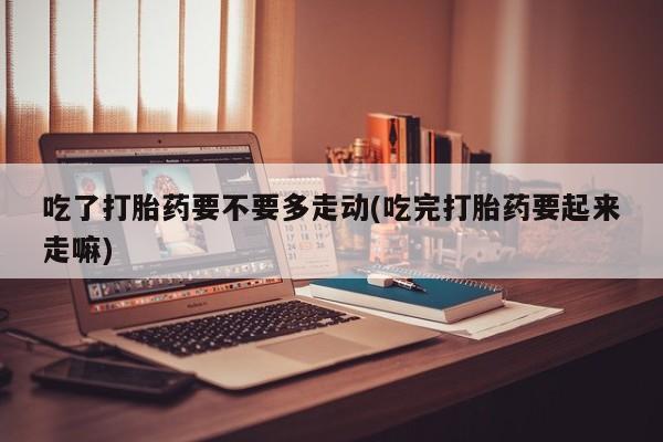 打胎药/堕胎药/流产药私人联系微信吃了打胎药要不要多走动(吃完打胎药要起来走嘛)