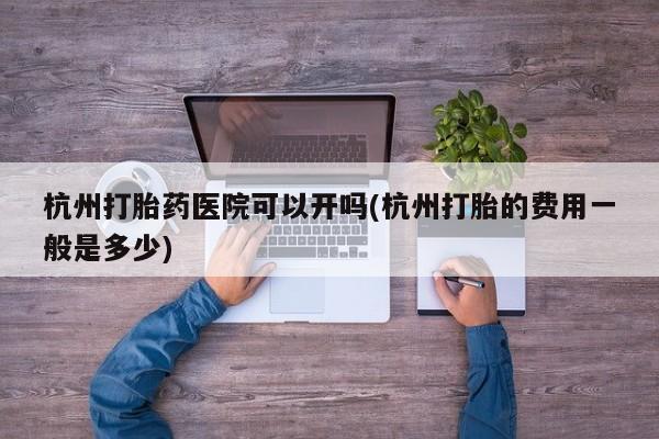 打胎药/堕胎药/流产药私人联系微信杭州打胎药医院可以开吗(杭州打胎的费用一般是多少)