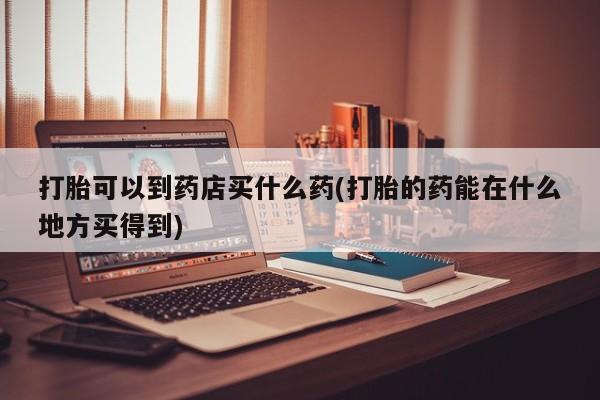 打胎药/堕胎药/流产药私人联系微信打胎可以到药店买什么药(打胎的药能在什么地方买得到)