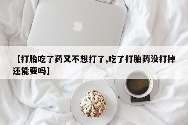 打胎药/堕胎药/流产药私人联系微信【打胎吃了药又不想打了,吃了打胎药没打掉还能要吗】