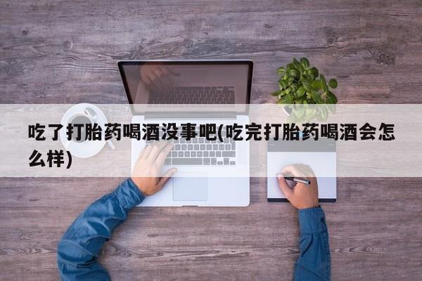 打胎药/堕胎药/流产药私人联系微信吃了打胎药喝酒没事吧(吃完打胎药喝酒会怎么样)