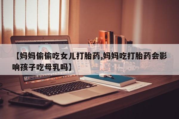 打胎药/堕胎药/流产药私人联系微信【妈妈偷偷吃女儿打胎药,妈妈吃打胎药会影响孩子吃母乳吗】