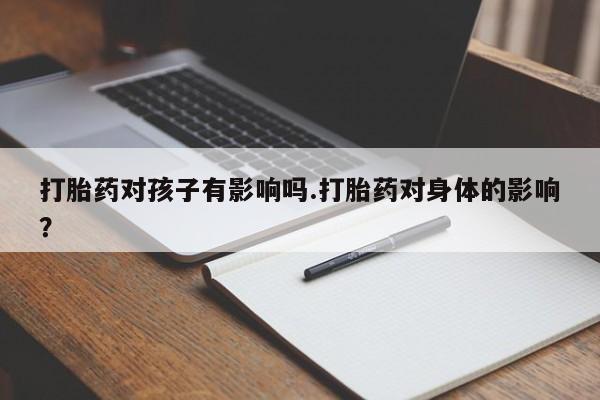 打胎药/堕胎药/流产药私人联系微信打胎药对孩子有影响吗.打胎药对身体的影响？