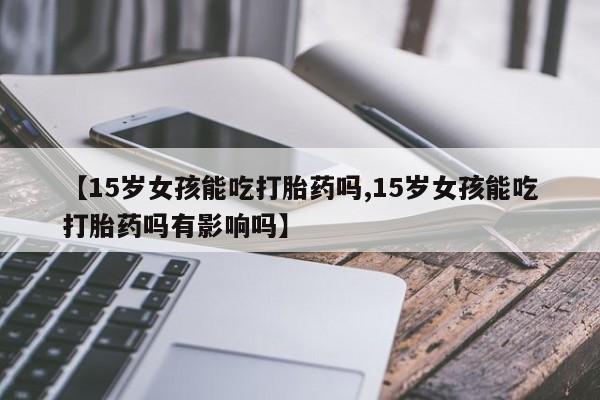 打胎药/堕胎药/流产药私人联系微信【15岁女孩能吃打胎药吗,15岁女孩能吃打胎药吗有影响吗】