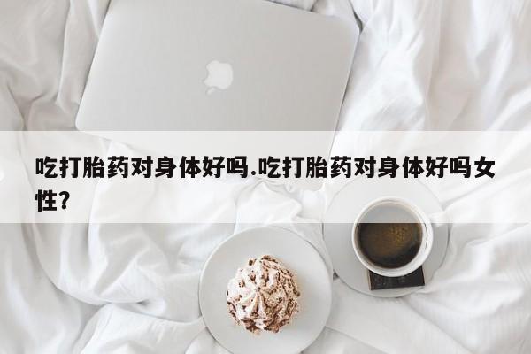 打胎药/堕胎药/流产药私人联系微信吃打胎药对身体好吗.吃打胎药对身体好吗女性？