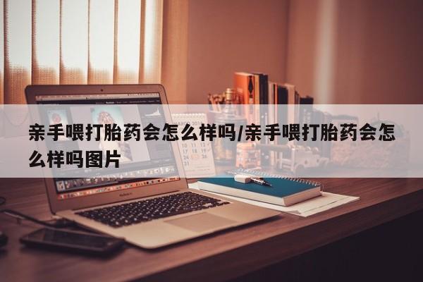 打胎药/堕胎药/流产药私人联系微信亲手喂打胎药会怎么样吗/亲手喂打胎药会怎么样吗图片