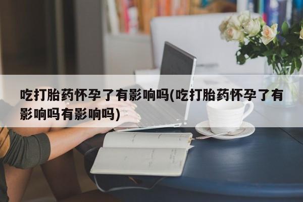 打胎药/堕胎药/流产药私人联系微信吃打胎药怀孕了有影响吗(吃打胎药怀孕了有影响吗有影响吗)